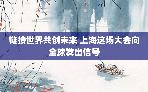 链接世界共创未来 上海这场大会向全球发出信号