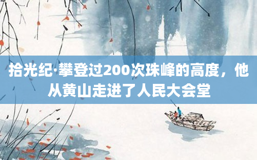 拾光纪·攀登过200次珠峰的高度，他从黄山走进了人民大会堂
